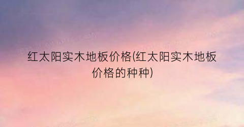 红太阳实木地板价格(红太阳实木地板价格的种种)