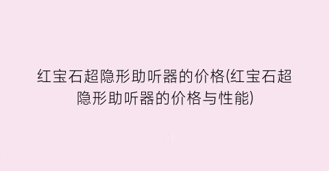 红宝石超隐形助听器的价格(红宝石超隐形助听器的价格与性能)
