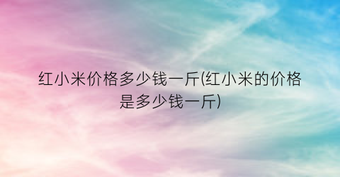 红小米价格多少钱一斤(红小米的价格是多少钱一斤)