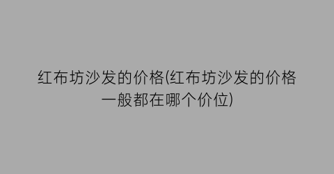 “红布坊沙发的价格(红布坊沙发的价格一般都在哪个价位)