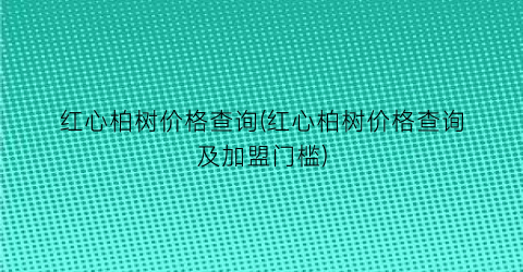 红心柏树价格查询(红心柏树价格查询及加盟门槛)