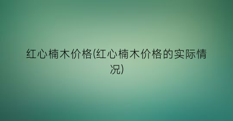 “红心楠木价格(红心楠木价格的实际情况)