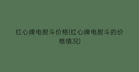 红心牌电熨斗价格(红心牌电熨斗的价格情况)