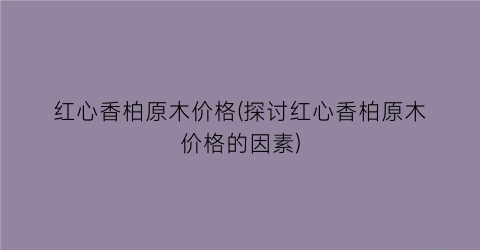 红心香柏原木价格(探讨红心香柏原木价格的因素)