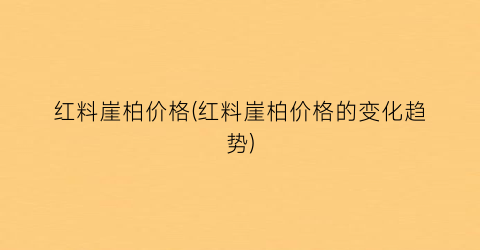 红料崖柏价格(红料崖柏价格的变化趋势)