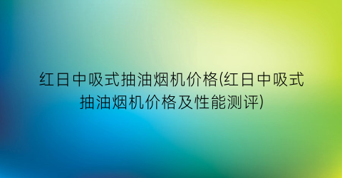 红日中吸式抽油烟机价格(红日中吸式抽油烟机价格及性能测评)