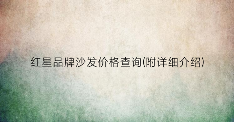 红星品牌沙发价格查询(附详细介绍)