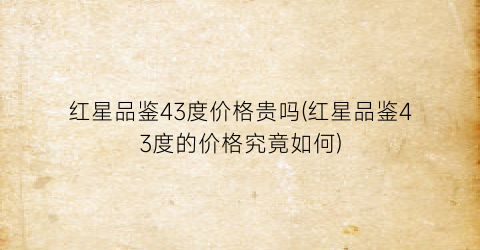 红星品鉴43度价格贵吗(红星品鉴43度的价格究竟如何)