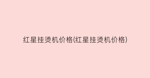 红星挂烫机价格(红星挂烫机价格)