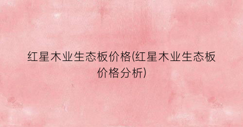 “红星木业生态板价格(红星木业生态板价格分析)