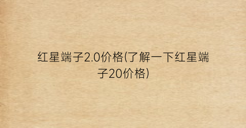 红星端子2.0价格(了解一下红星端子20价格)