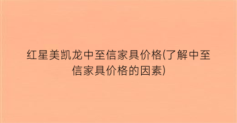 红星美凯龙中至信家具价格(了解中至信家具价格的因素)