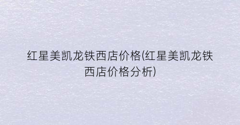 红星美凯龙铁西店价格(红星美凯龙铁西店价格分析)