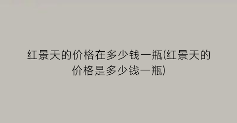 红景天的价格在多少钱一瓶(红景天的价格是多少钱一瓶)