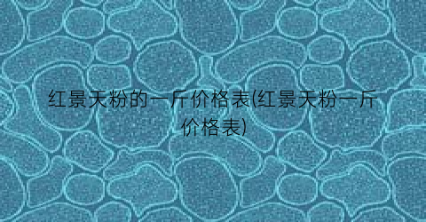 红景天粉的一斤价格表(红景天粉一斤价格表)