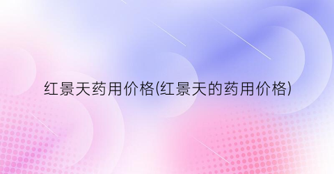 红景天药用价格(红景天的药用价格)