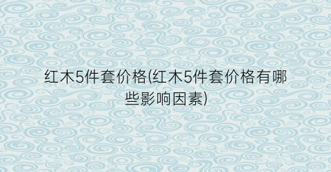 “红木5件套价格(红木5件套价格有哪些影响因素)