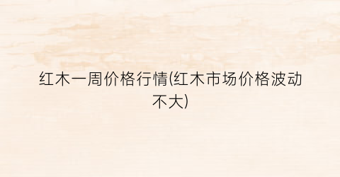 红木一周价格行情(红木市场价格波动不大)