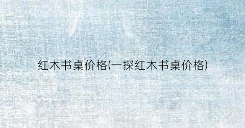 “红木书桌价格(一探红木书桌价格)