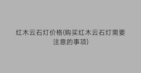 红木云石灯价格(购买红木云石灯需要注意的事项)