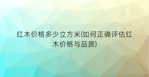 红木价格多少立方米(如何正确评估红木价格与品质)