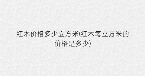红木价格多少立方米(红木每立方米的价格是多少)