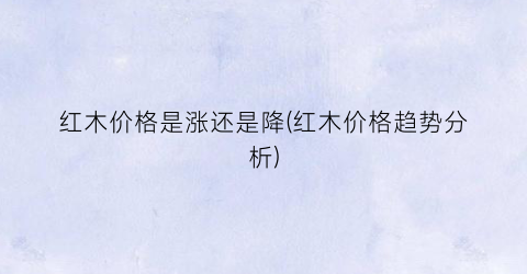 红木价格是涨还是降(红木价格趋势分析)