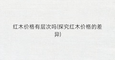 红木价格有层次吗(探究红木价格的差异)