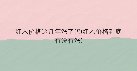 红木价格这几年涨了吗(红木价格到底有没有涨)