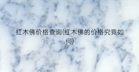 红木佛价格查询(红木佛的价格究竟如何)