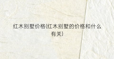红木别墅价格(红木别墅的价格和什么有关)