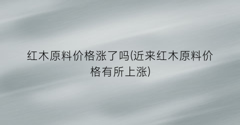 红木原料价格涨了吗(近来红木原料价格有所上涨)