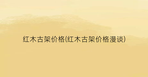 红木古架价格(红木古架价格漫谈)