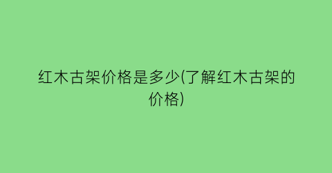 红木古架价格是多少(了解红木古架的价格)