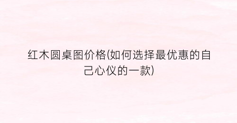 红木圆桌图价格(如何选择最优惠的自己心仪的一款)