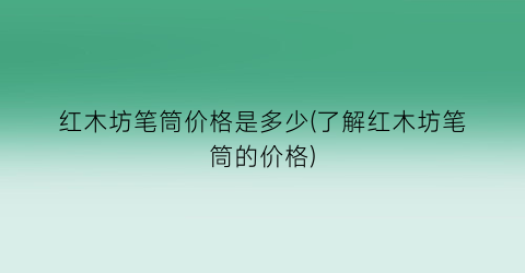 红木坊笔筒价格是多少(了解红木坊笔筒的价格)