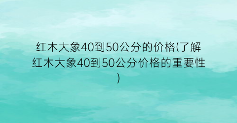 “红木大象40到50公分的价格(了解红木大象40到50公分价格的重要性)