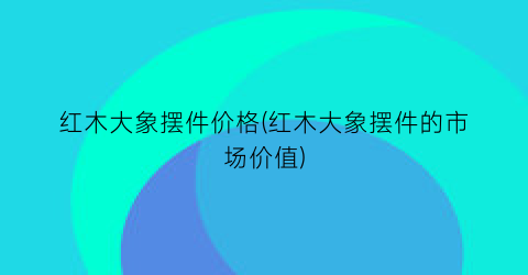 红木大象摆件价格(红木大象摆件的市场价值)