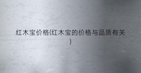 红木宝价格(红木宝的价格与品质有关)