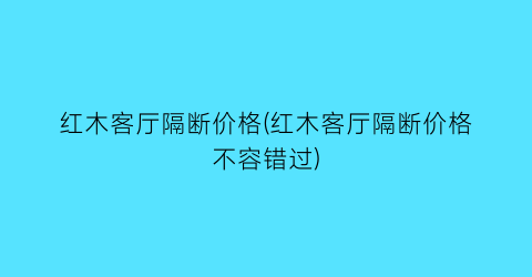 红木客厅隔断价格(红木客厅隔断价格不容错过)