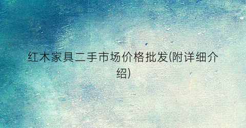 红木家具二手市场价格批发(附详细介绍)