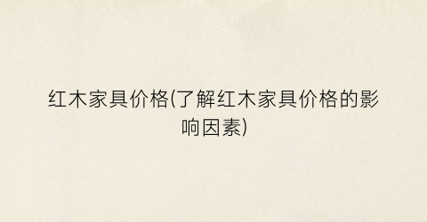 红木家具价格(了解红木家具价格的影响因素)