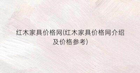 红木家具价格网(红木家具价格网介绍及价格参考)