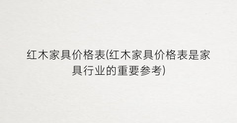 红木家具价格表(红木家具价格表是家具行业的重要参考)