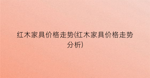 红木家具价格走势(红木家具价格走势分析)