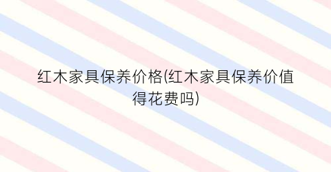 红木家具保养价格(红木家具保养价值得花费吗)