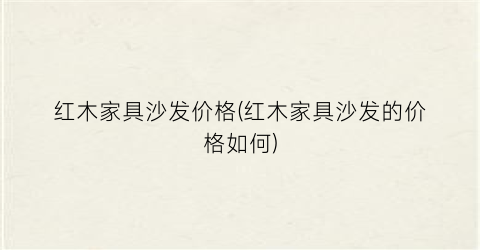 红木家具沙发价格(红木家具沙发的价格如何)