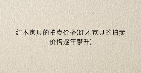 “红木家具的拍卖价格(红木家具的拍卖价格逐年攀升)