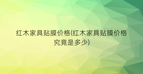 红木家具贴膜价格(红木家具贴膜价格究竟是多少)