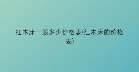 红木床一般多少价格表(红木床的价格表)